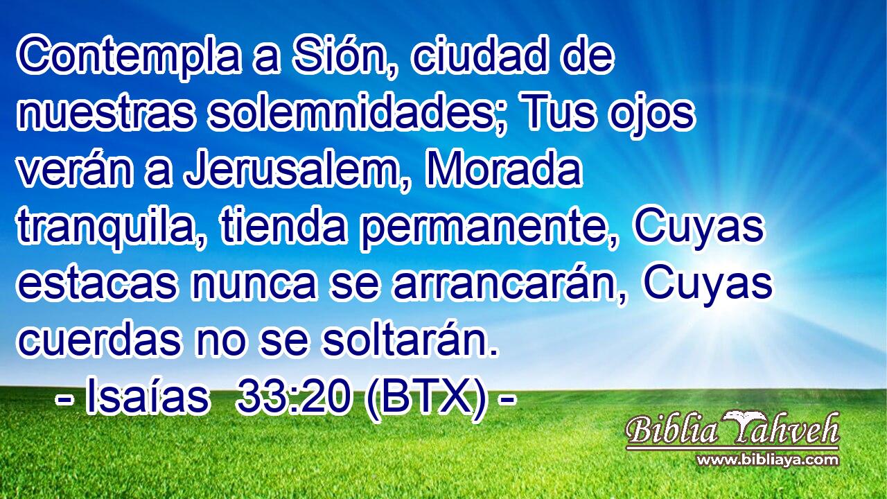 Contempla a Sión, ciudad de nuestras solemnidades; Tus ojos verán a Jerusalem, Morada tranquila, tienda permanente, Cuyas estacas nunca se arrancarán, Cuyas cuerdas no se soltarán.
