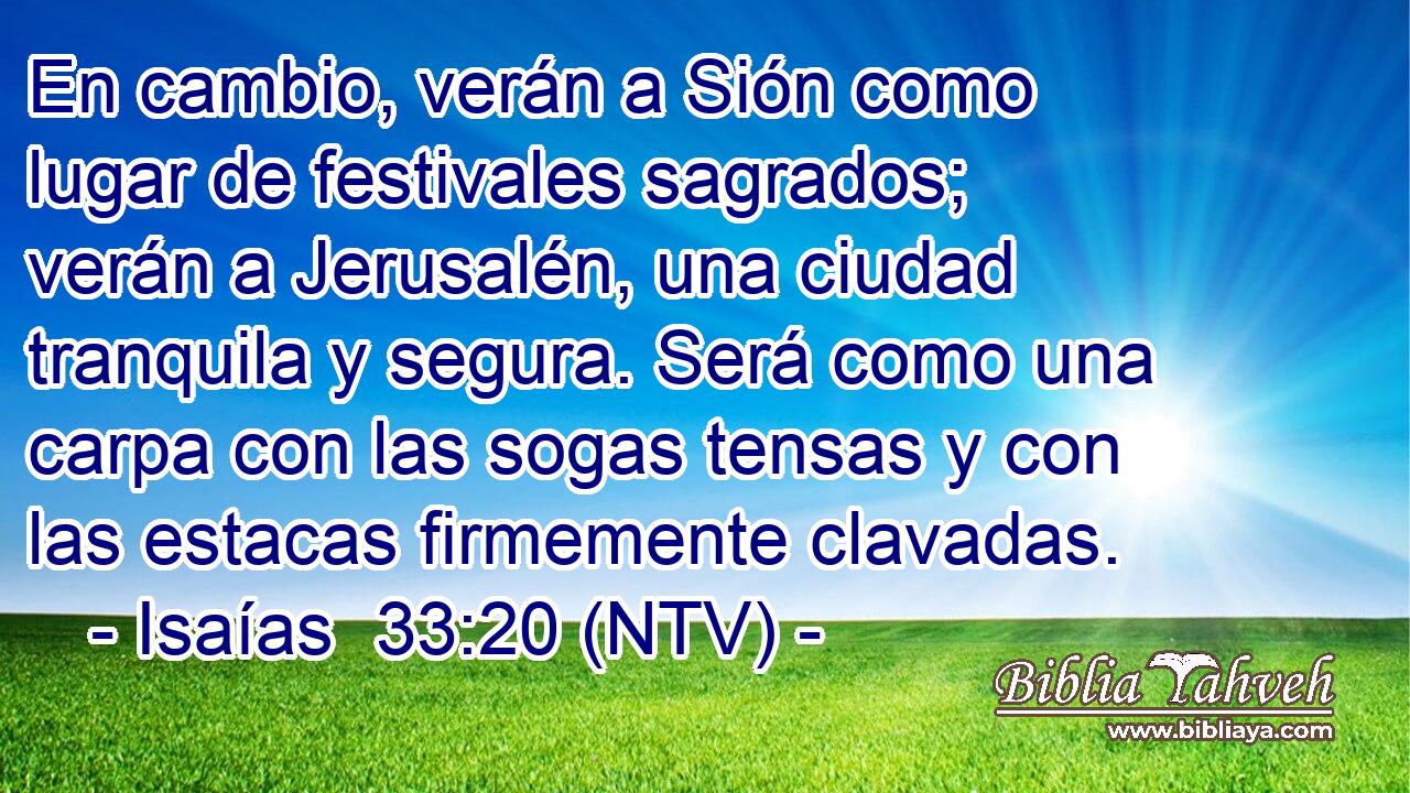 En cambio, verán a Sión como lugar de festivales sagrados; verán a Jerusalén, una ciudad tranquila y segura. Será como una carpa con las sogas tensas y con las estacas firmemente clavadas.