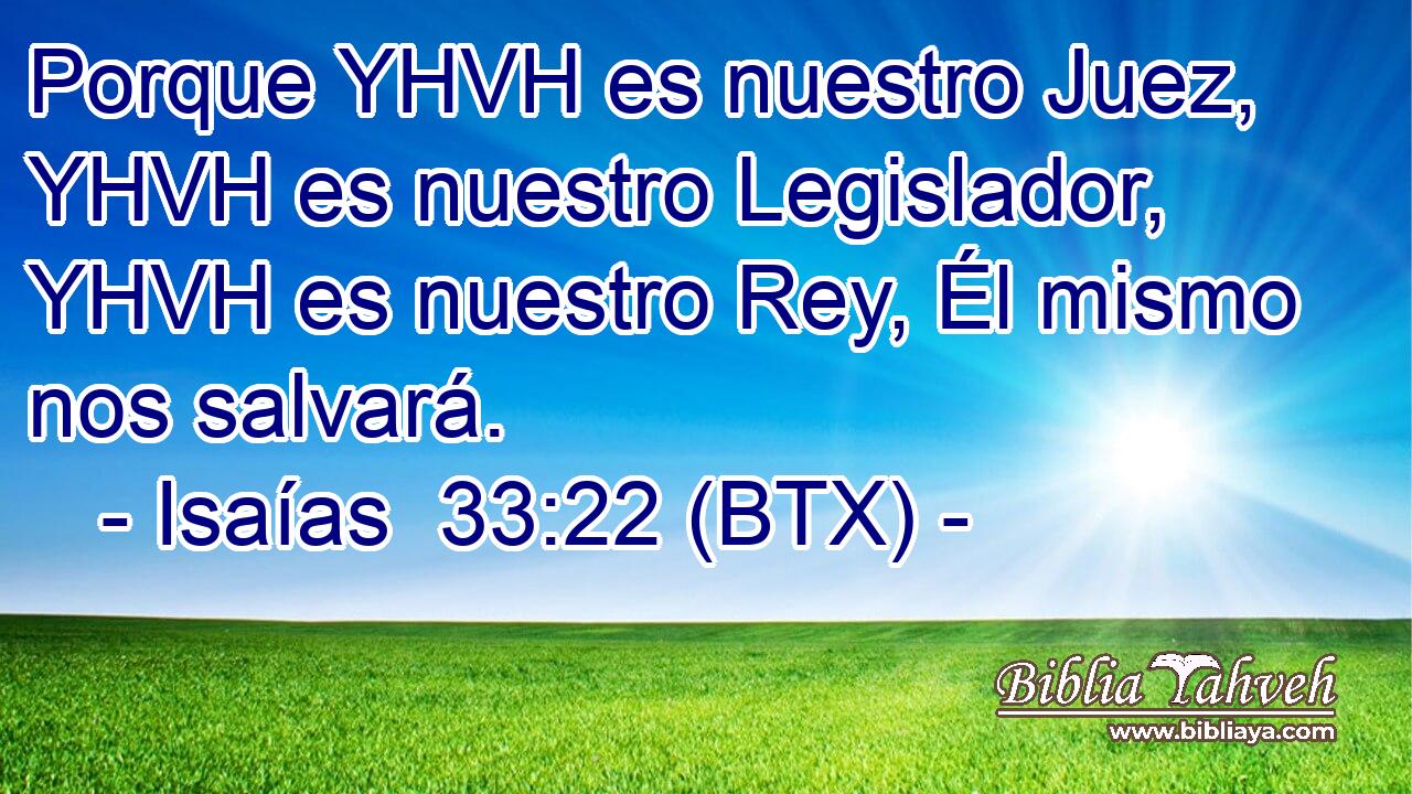 Porque YHVH es nuestro Juez, YHVH es nuestro Legislador, YHVH es nuestro Rey, Él mismo nos salvará.