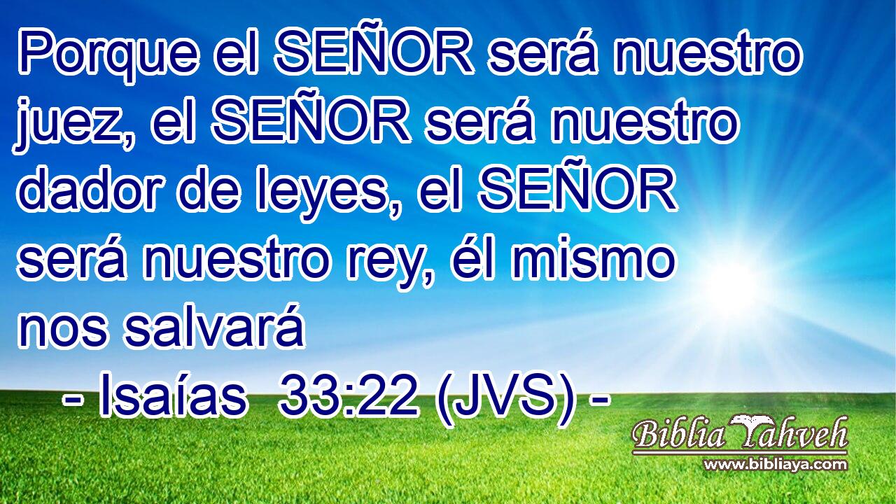 Porque el SEÑOR será nuestro juez, el SEÑOR será nuestro dador de leyes, el SEÑOR será nuestro rey, él mismo nos salvará