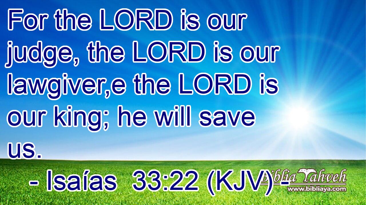 For the LORD is our judge, the LORD is our lawgiver,e the LORD is our king; he will save us.