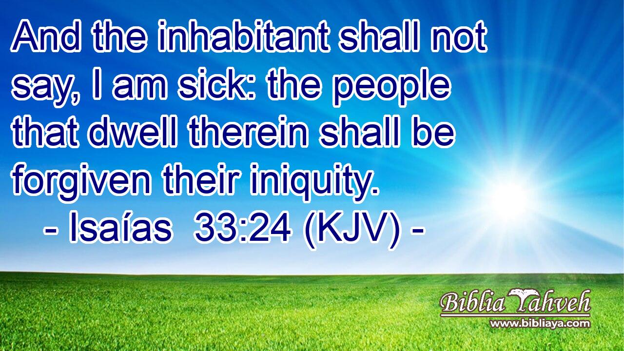 And the inhabitant shall not say, I am sick: the people that dwell therein shall be forgiven their iniquity.