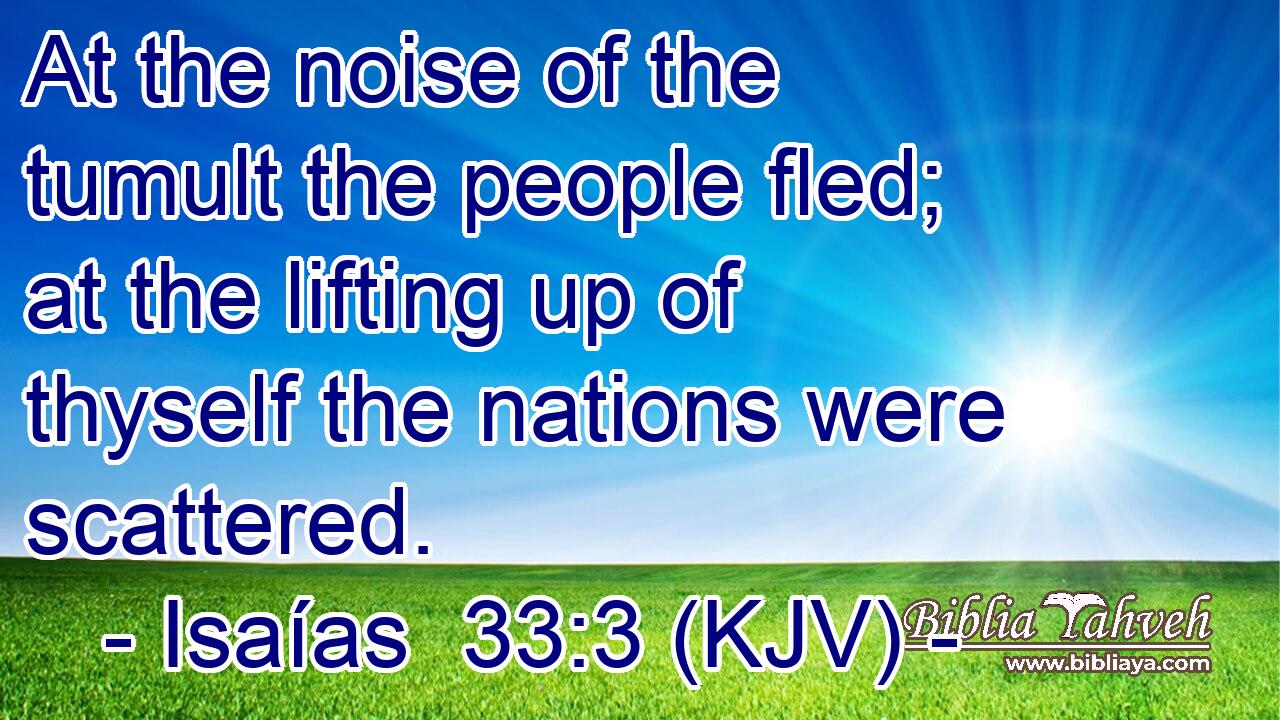 At the noise of the tumult the people fled; at the lifting up of thyself the nations were scattered.