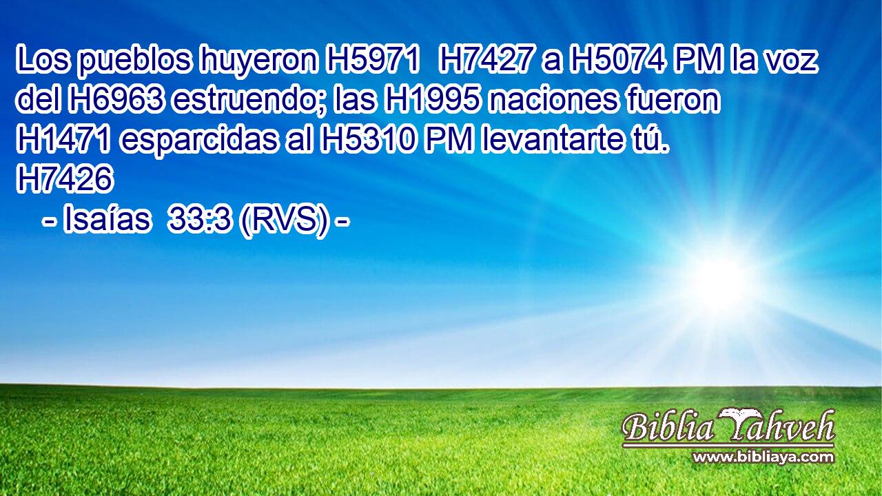 Los pueblos huyeron H5971  H7427 a H5074 PM la voz del H6963 estruendo; las H1995 naciones fueron H1471 esparcidas al H5310 PM levantarte tú. H7426 