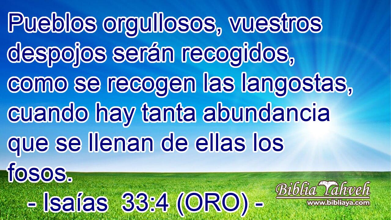  Pueblos orgullosos, vuestros despojos serán recogidos, como se recogen las langostas, cuando hay tanta abundancia que se llenan de ellas los fosos. 