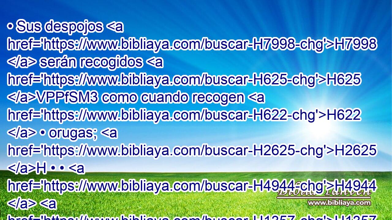 • Sus despojos H7998  serán recogidos H625 VPPfSM3 como cuando recogen H622  • orugas; H2625 H • • H4944  H1357 correrán sobre ellos como de una a otra parte corren las langostas. H8264  