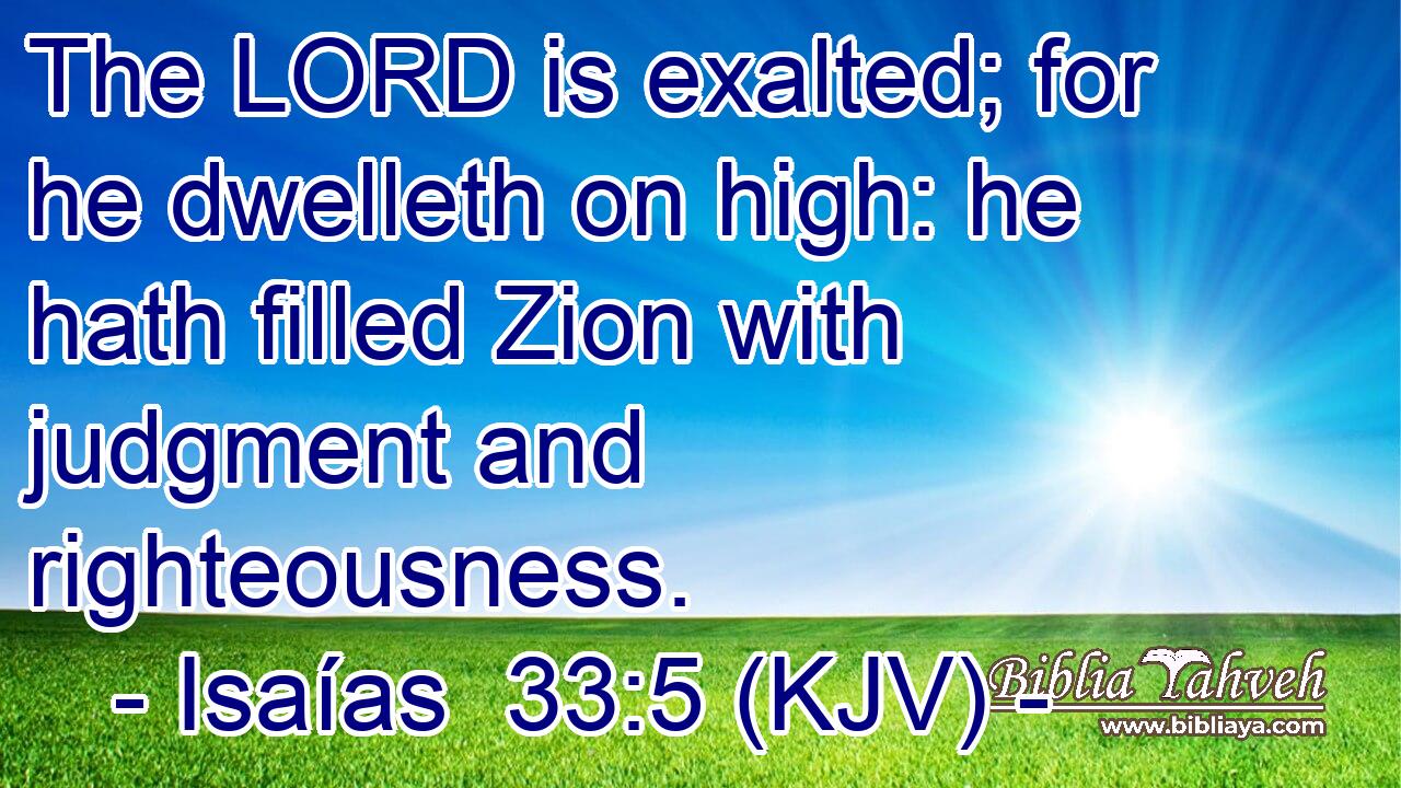The LORD is exalted; for he dwelleth on high: he hath filled Zion with judgment and righteousness.