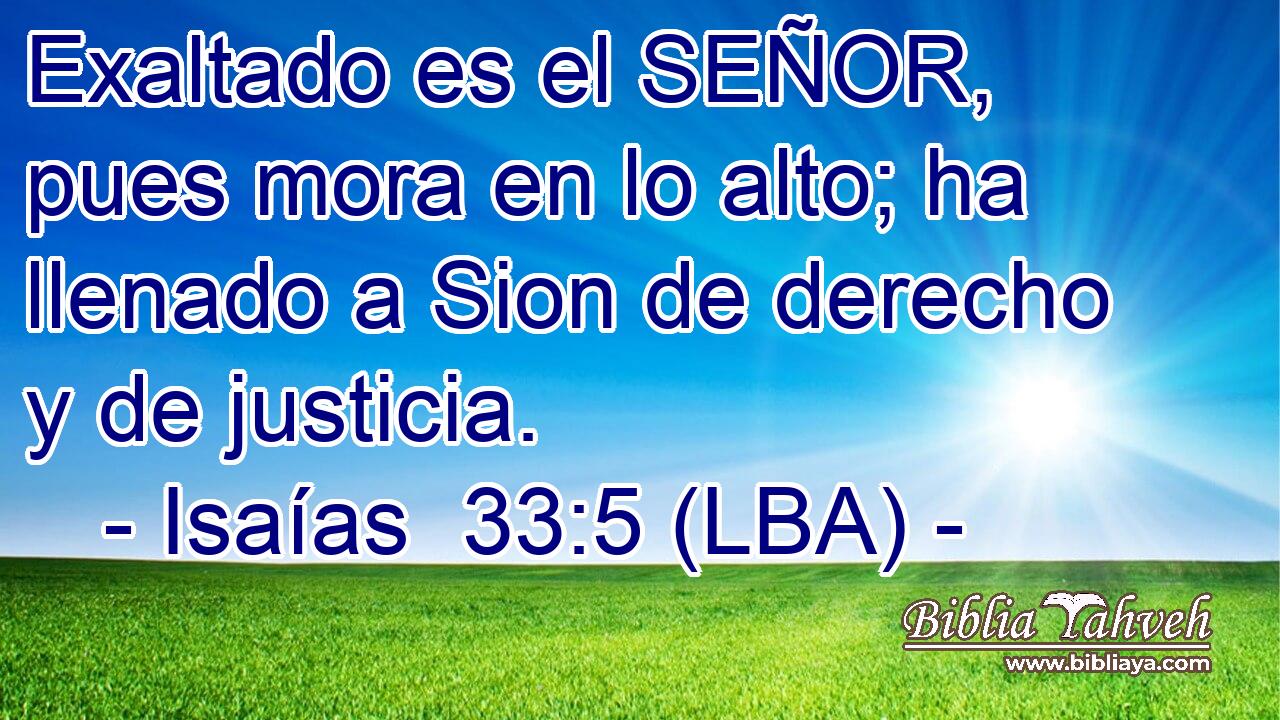 Exaltado es el SEÑOR, pues mora en lo alto; ha llenado a Sion de derecho y de justicia.