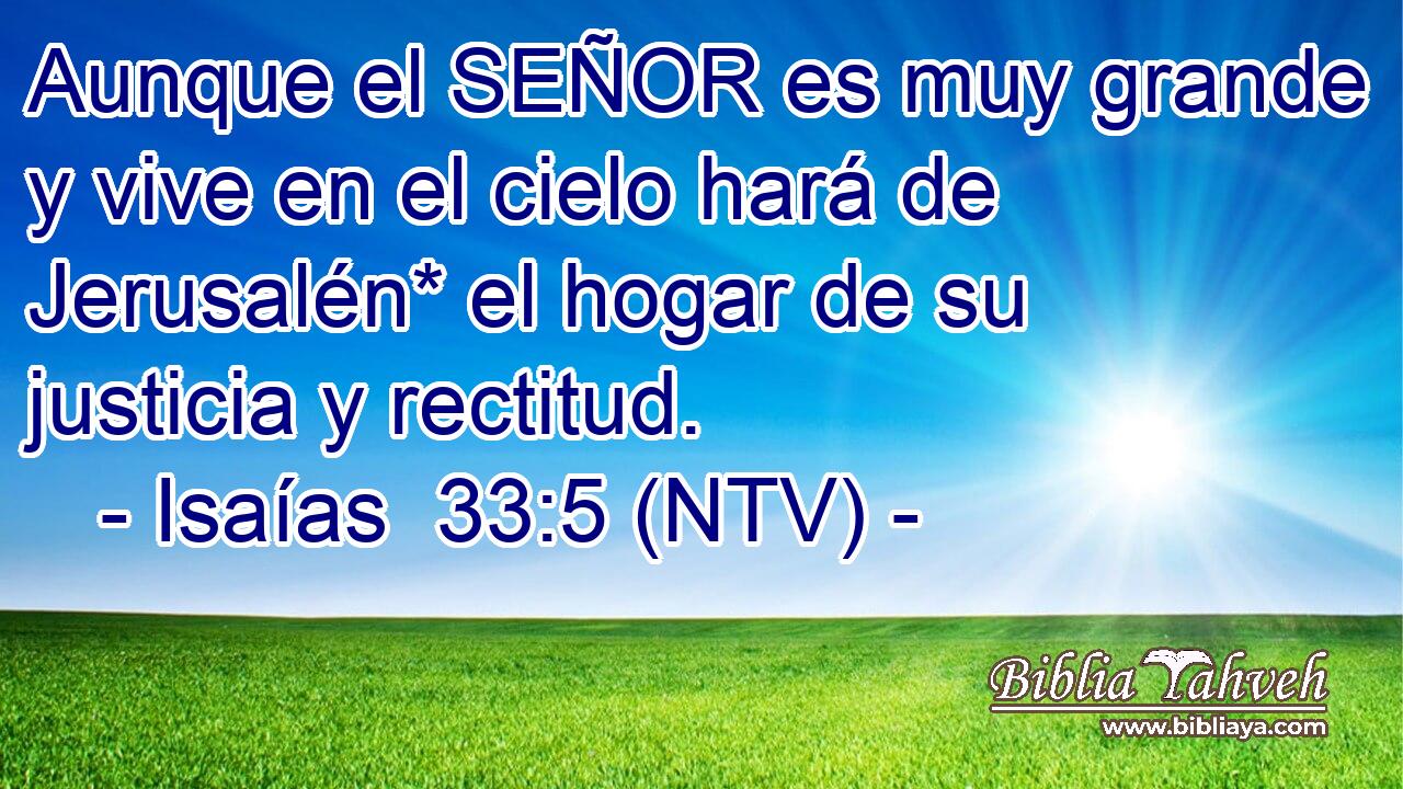 Aunque el SEÑOR es muy grande y vive en el cielo hará de Jerusalén* el hogar de su justicia y rectitud.