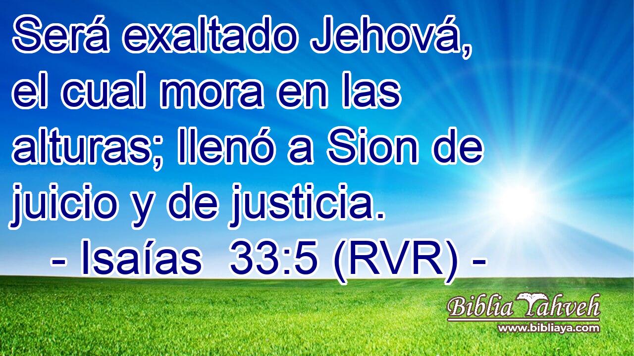 Será exaltado Jehová, el cual mora en las alturas; llenó a Sion de juicio y de justicia.