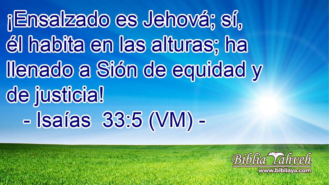  ¡Ensalzado es Jehová; sí, él habita en las alturas; ha llenado a Sión de equidad y de justicia! 