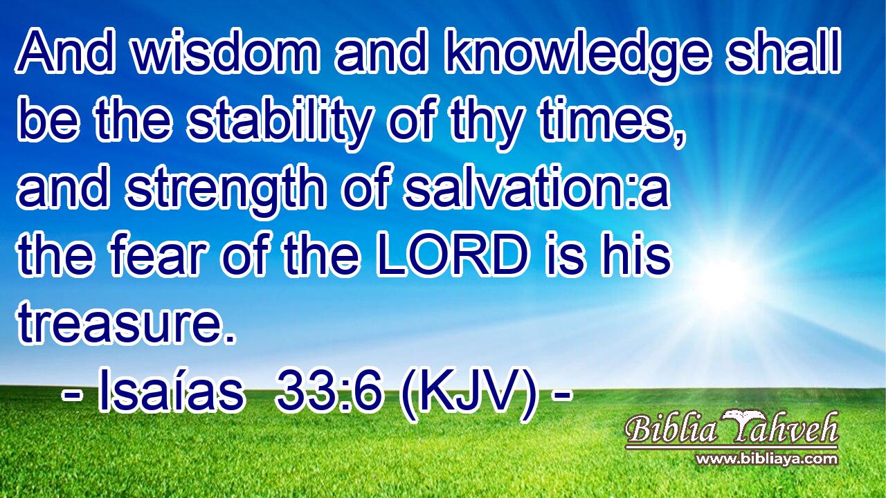And wisdom and knowledge shall be the stability of thy times, and strength of salvation:a the fear of the LORD is his treasure.