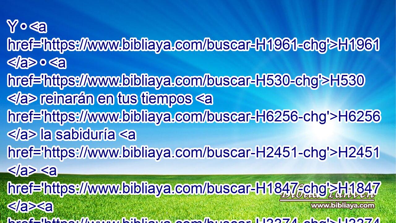 Y • H1961  • H530  reinarán en tus tiempos H6256  la sabiduría H2451  H1847 H3374 y la ciencia, y abundancia H2633  de salvación; H3444  el temor de Jehová H3068  será • H1931  H214 su H1931  tesoro. 