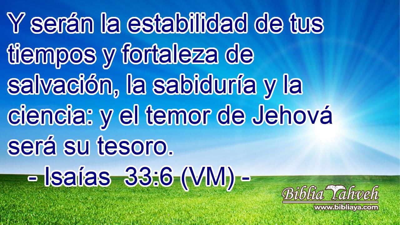  Y serán la estabilidad de tus tiempos y fortaleza de salvación, la sabiduría y la ciencia: y el temor de Jehová será su tesoro. 