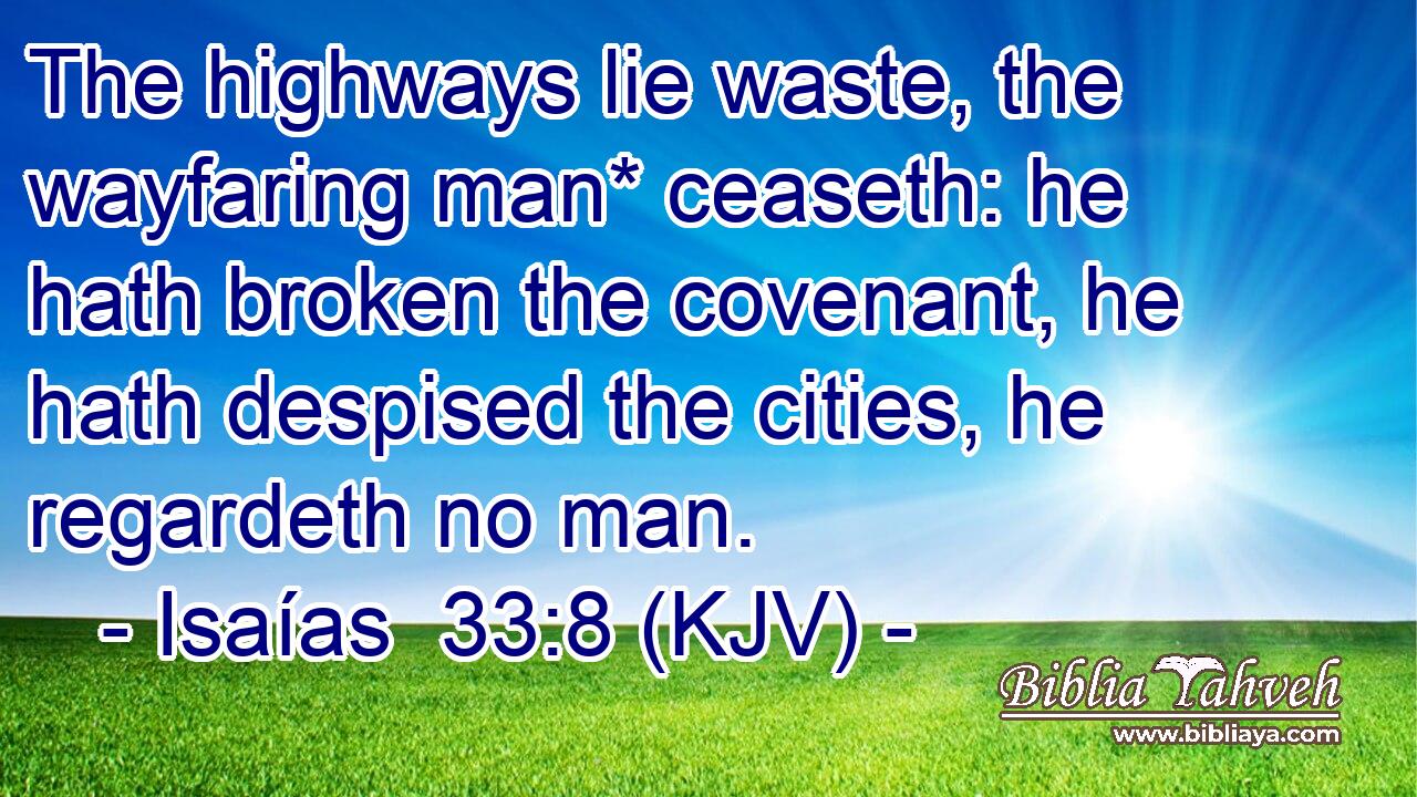 The highways lie waste, the wayfaring man* ceaseth: he hath broken the covenant, he hath despised the cities, he regardeth no man.