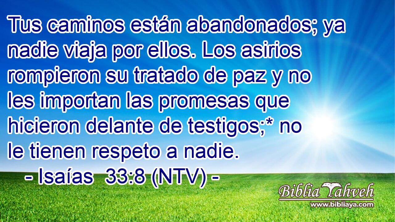 Tus caminos están abandonados; ya nadie viaja por ellos. Los asirios rompieron su tratado de paz y no les importan las promesas que hicieron delante de testigos;* no le tienen respeto a nadie.