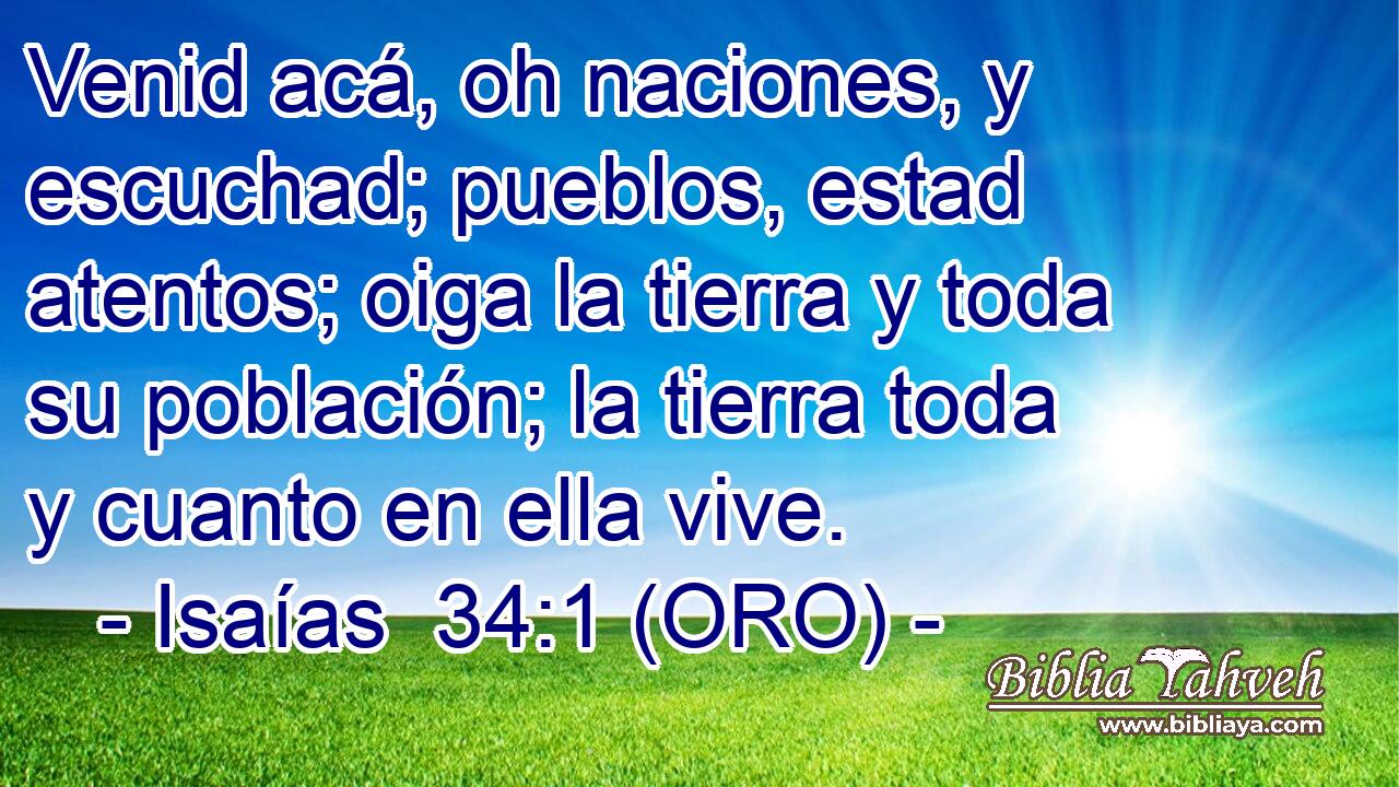  Venid acá, oh naciones, y escuchad; pueblos, estad atentos; oiga la tierra y toda su población; la tierra toda y cuanto en ella vive. 