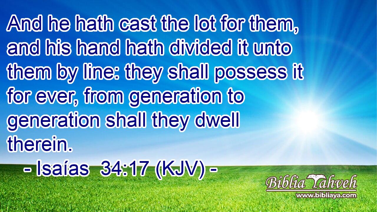 And he hath cast the lot for them, and his hand hath divided it unto them by line: they shall possess it for ever, from generation to generation shall they dwell therein.