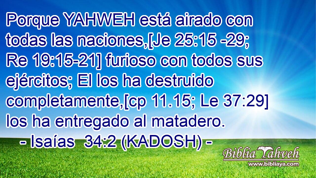 Porque YAHWEH está airado con todas las naciones,[Je 25:15 -29; Re 19:15-21] furioso con todos sus ejércitos; El los ha destruido completamente,[cp 11.15; Le 37:29] los ha entregado al matadero. 