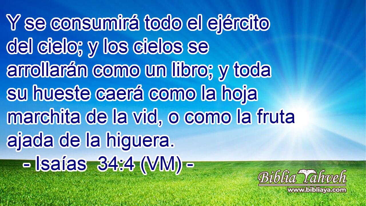 Y se consumirá todo el ejército del cielo; y los cielos se arrollarán como un libro; y toda su hueste caerá como la hoja marchita de la vid, o como la fruta ajada de la higuera. 