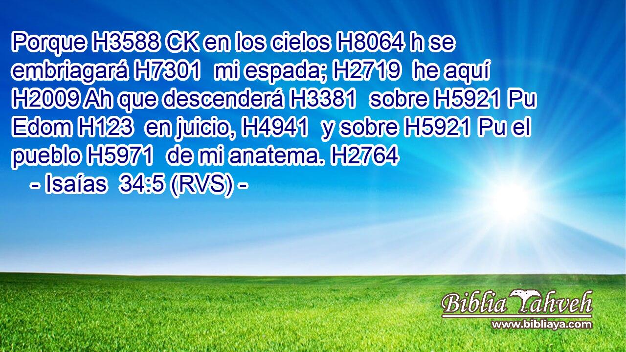 Porque H3588 CK en los cielos H8064 h se embriagará H7301  mi espada; H2719  he aquí H2009 Ah que descenderá H3381  sobre H5921 Pu Edom H123  en juicio, H4941  y sobre H5921 Pu el pueblo H5971  de mi anatema. H2764  