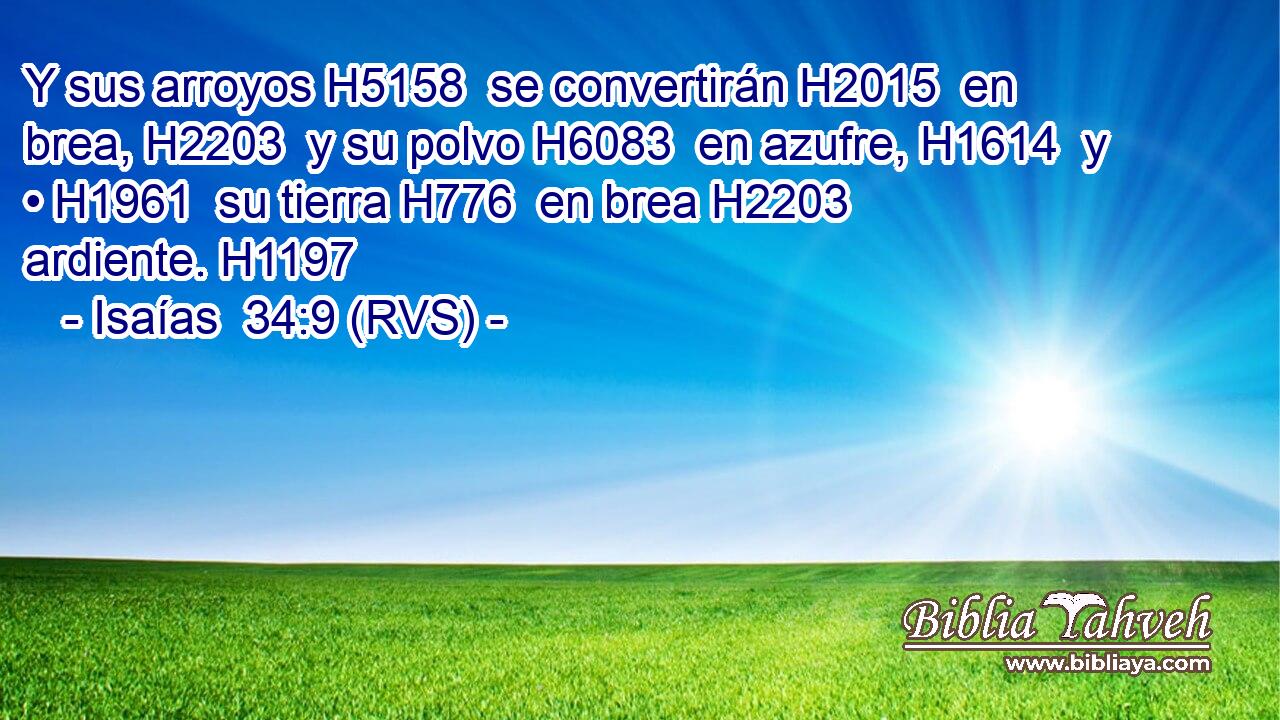 Y sus arroyos H5158  se convertirán H2015  en brea, H2203  y su polvo H6083  en azufre, H1614  y • H1961  su tierra H776  en brea H2203  ardiente. H1197  