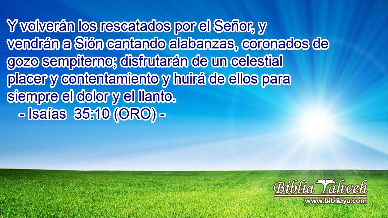  Y volverán los rescatados por el Señor, y vendrán a Sión cantando alabanzas, coronados de gozo sempiterno; disfrutarán de un celestial placer y contentamiento y huirá de ellos para siempre el dolor y el llanto. 