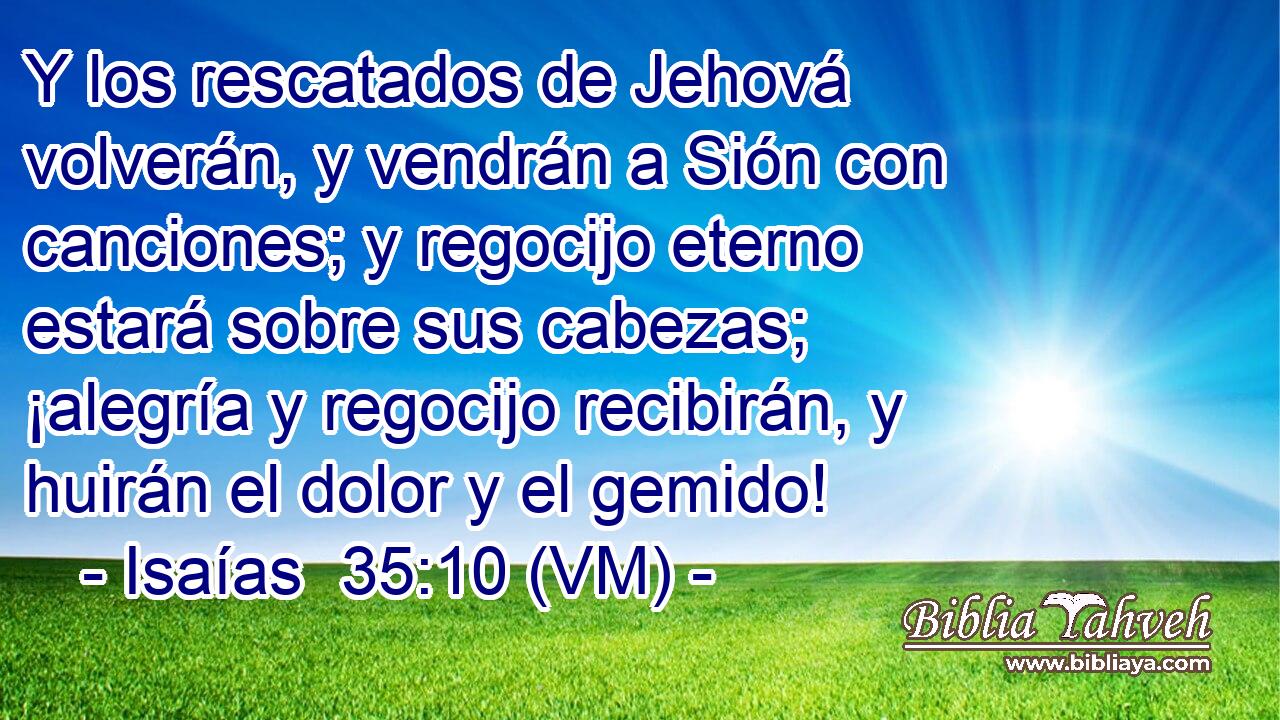  Y los rescatados de Jehová volverán, y vendrán a Sión con canciones; y regocijo eterno estará sobre sus cabezas; ¡alegría y regocijo recibirán, y huirán el dolor y el gemido! 