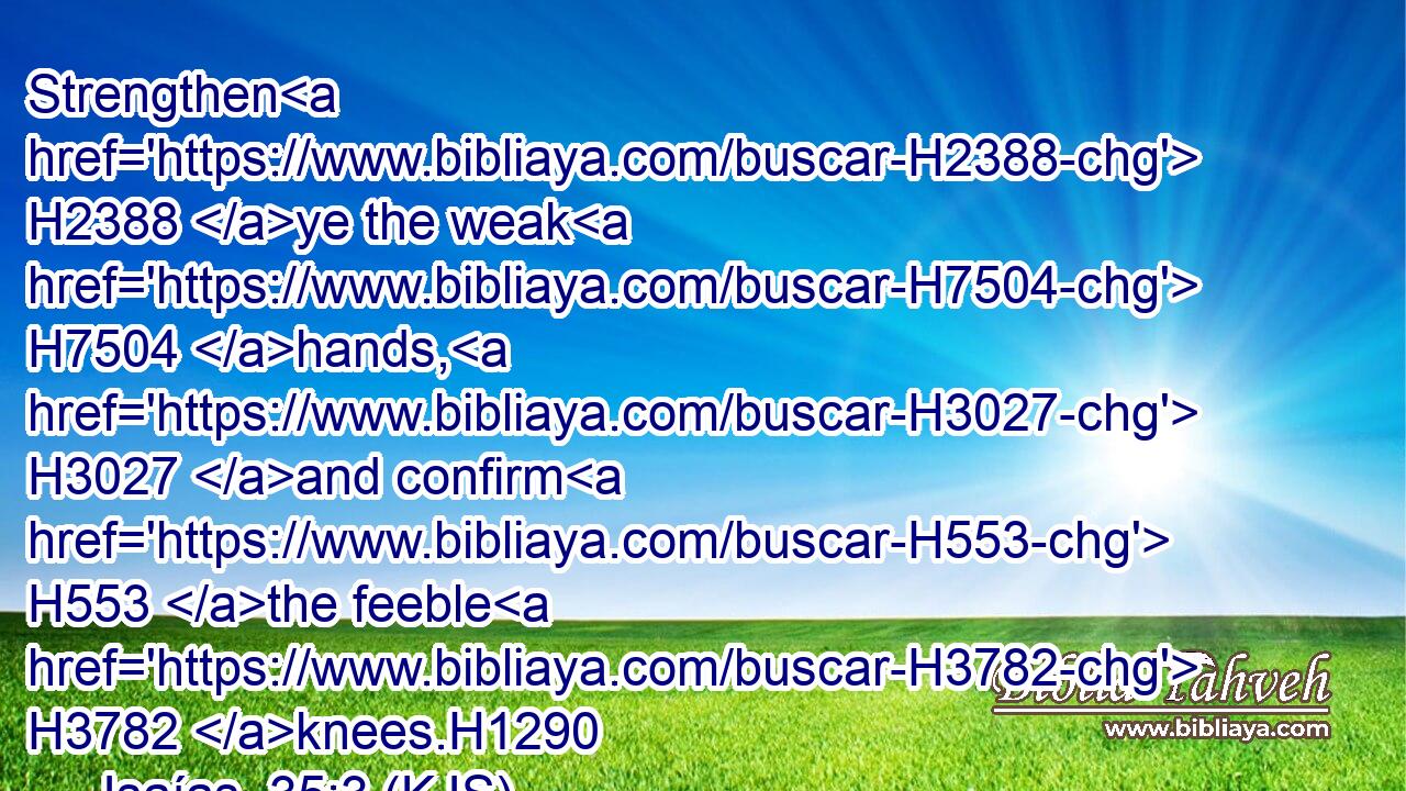 Strengthen H2388 ye the weak H7504 hands, H3027 and confirm H553 the feeble H3782 knees.H1290