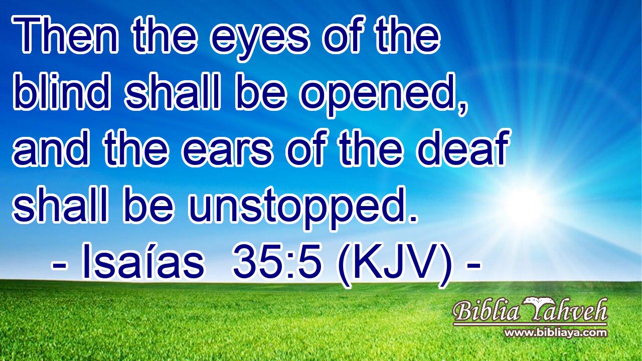 Then the eyes of the blind shall be opened, and the ears of the deaf shall be unstopped.