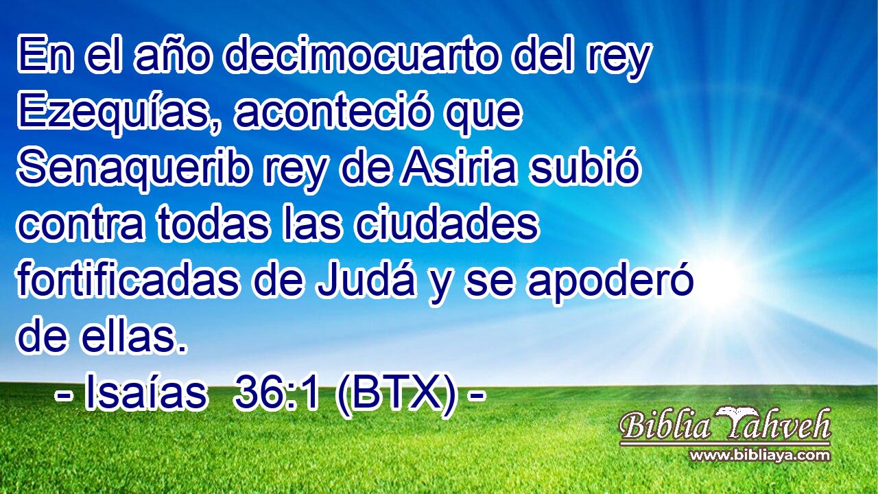 En el año decimocuarto del rey Ezequías, aconteció que Senaquerib rey de Asiria subió contra todas las ciudades fortificadas de Judá y se apoderó de ellas.