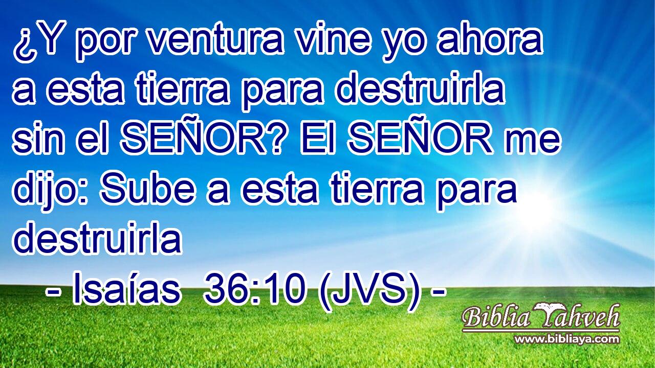 ¿Y por ventura vine yo ahora a esta tierra para destruirla sin el SEÑOR? El SEÑOR me dijo: Sube a esta tierra para destruirla
