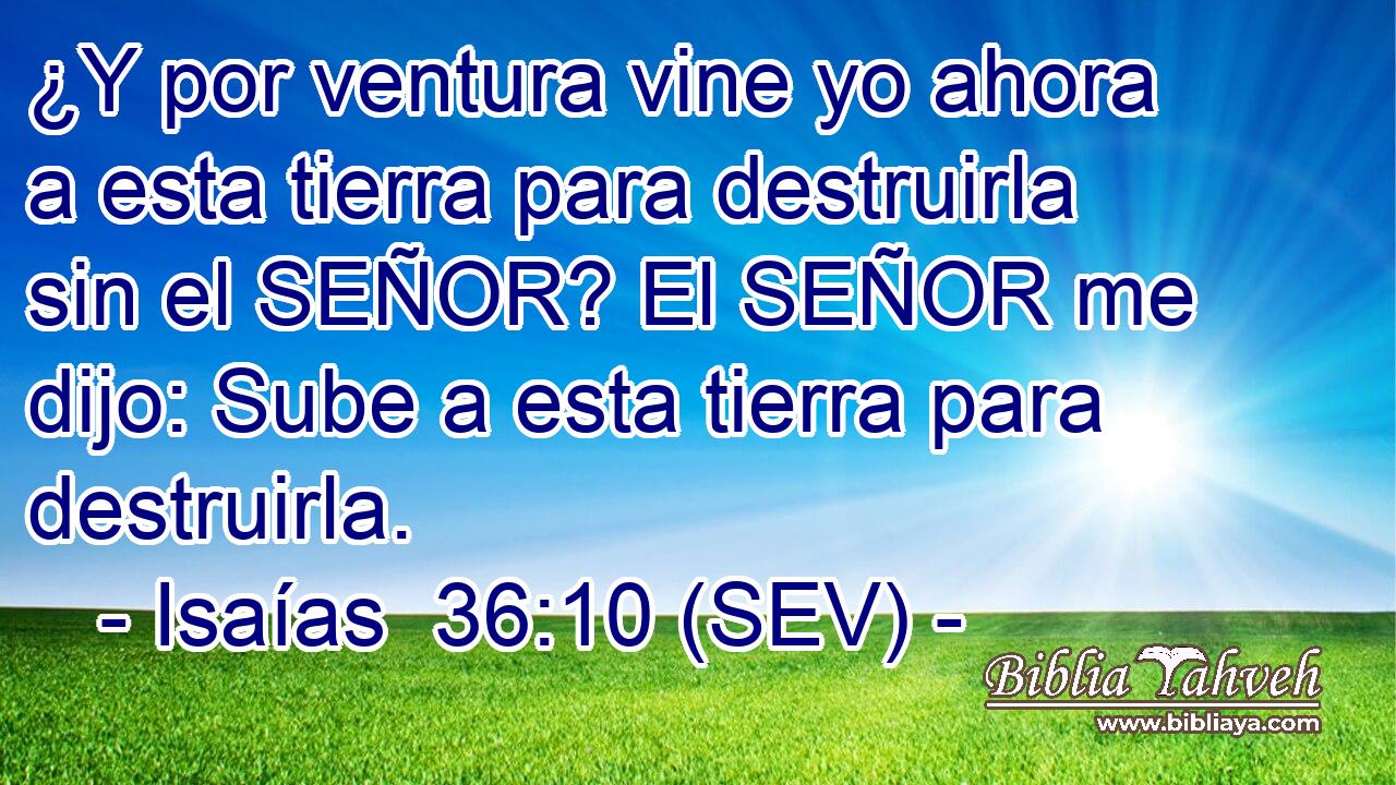 ¿Y por ventura vine yo ahora a esta tierra para destruirla sin el SEÑOR? El SEÑOR me dijo: Sube a esta tierra para destruirla.