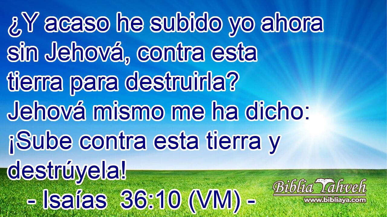  ¿Y acaso he subido yo ahora sin Jehová, contra esta tierra para destruirla? Jehová mismo me ha dicho: ¡Sube contra esta tierra y destrúyela! 