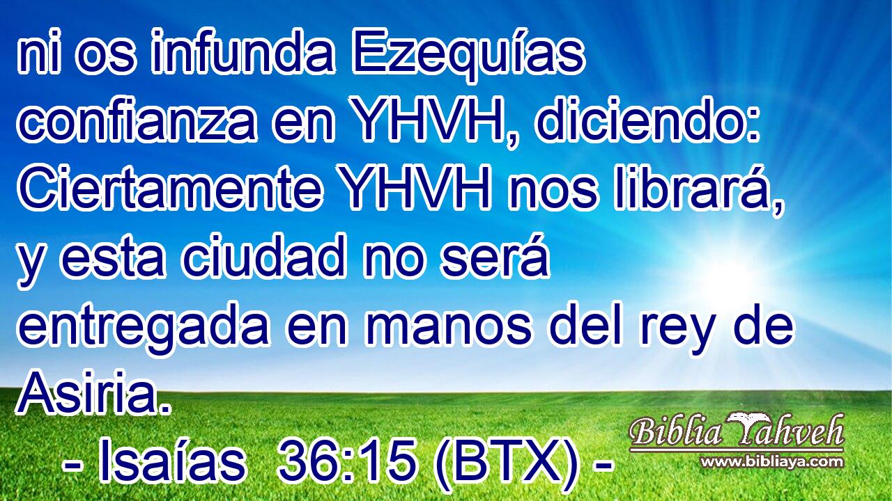 ni os infunda Ezequías confianza en YHVH, diciendo: Ciertamente YHVH nos librará, y esta ciudad no será entregada en manos del rey de Asiria.