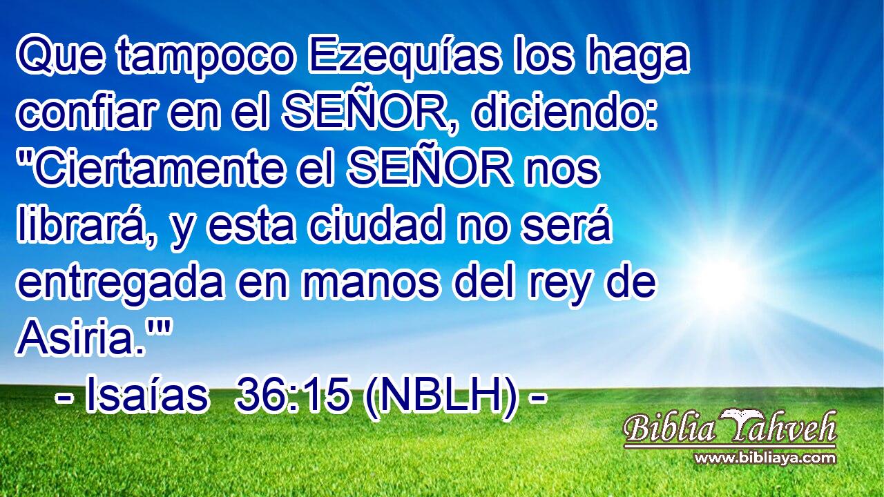  Que tampoco Ezequías los haga confiar en el SEÑOR, diciendo: 