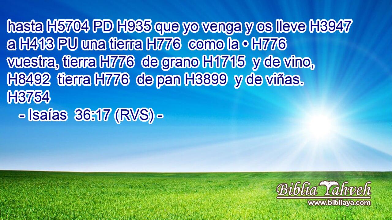hasta H5704 PD H935 que yo venga y os lleve H3947  a H413 PU una tierra H776  como la • H776  vuestra, tierra H776  de grano H1715  y de vino, H8492  tierra H776  de pan H3899  y de viñas. H3754  
