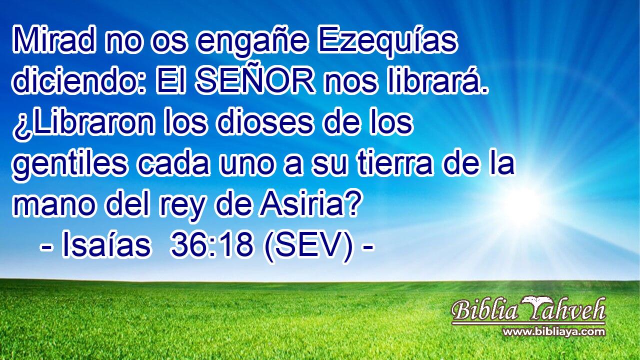 Mirad no os engañe Ezequías diciendo: El SEÑOR nos librará. ¿Libraron los dioses de los gentiles cada uno a su tierra de la mano del rey de Asiria?