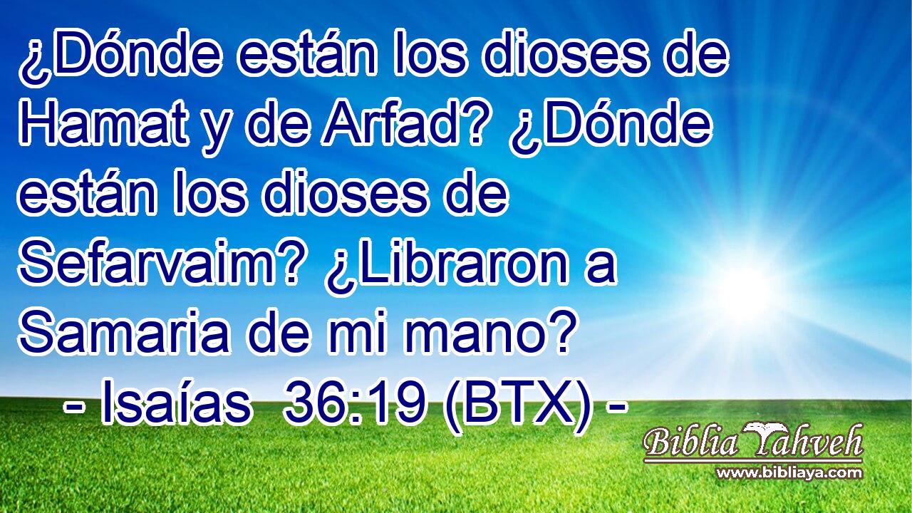 ¿Dónde están los dioses de Hamat y de Arfad? ¿Dónde están los dioses de Sefarvaim? ¿Libraron a Samaria de mi mano?