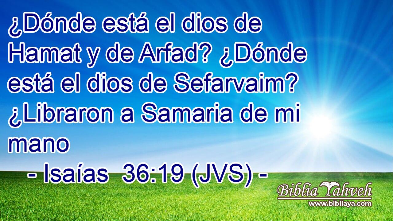 ¿Dónde está el dios de Hamat y de Arfad? ¿Dónde está el dios de Sefarvaim? ¿Libraron a Samaria de mi mano