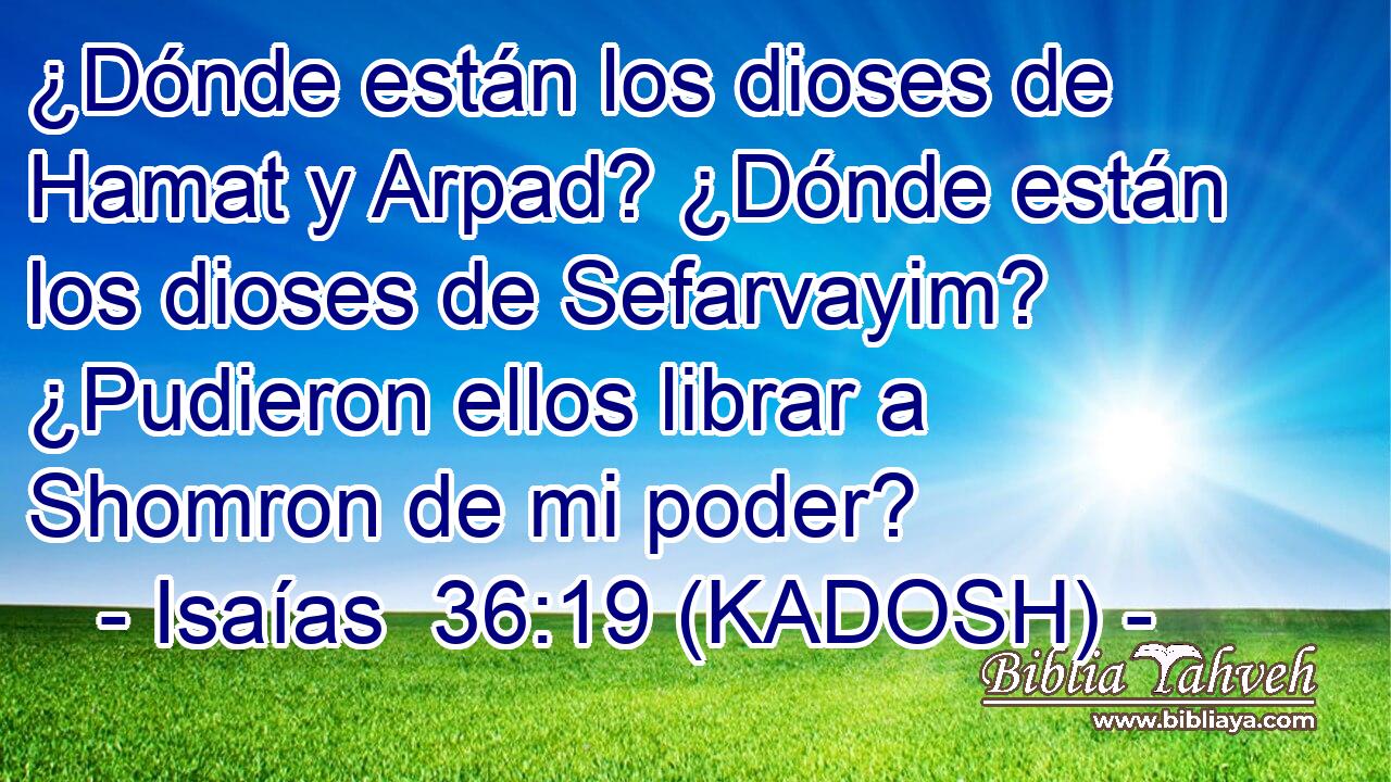  ¿Dónde están los dioses de Hamat y Arpad? ¿Dónde están los dioses de Sefarvayim? ¿Pudieron ellos librar a Shomron de mi poder? 