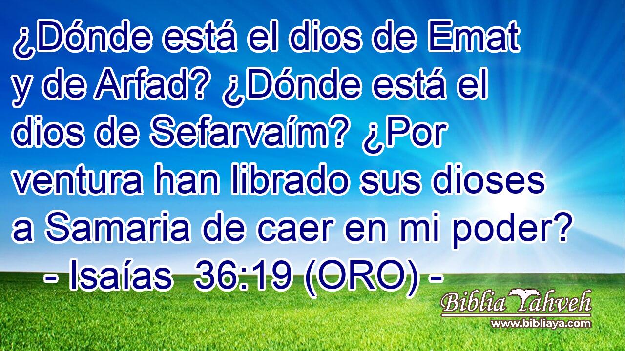  ¿Dónde está el dios de Emat y de Arfad? ¿Dónde está el dios de Sefarvaím? ¿Por ventura han librado sus dioses a Samaria de caer en mi poder? 