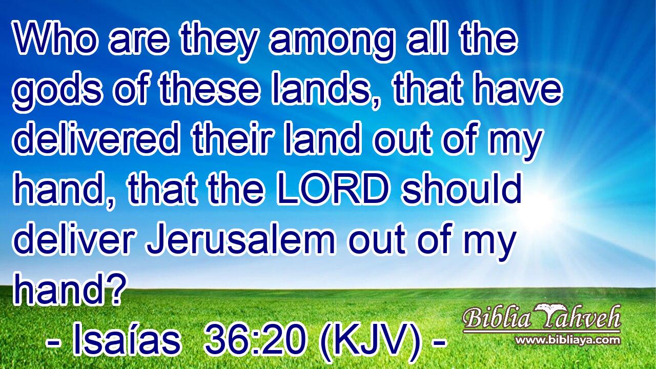Who are they among all the gods of these lands, that have delivered their land out of my hand, that the LORD should deliver Jerusalem out of my hand?