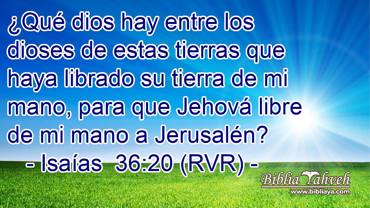 ¿Qué dios hay entre los dioses de estas tierras que haya librado su tierra de mi mano, para que Jehová libre de mi mano a Jerusalén?