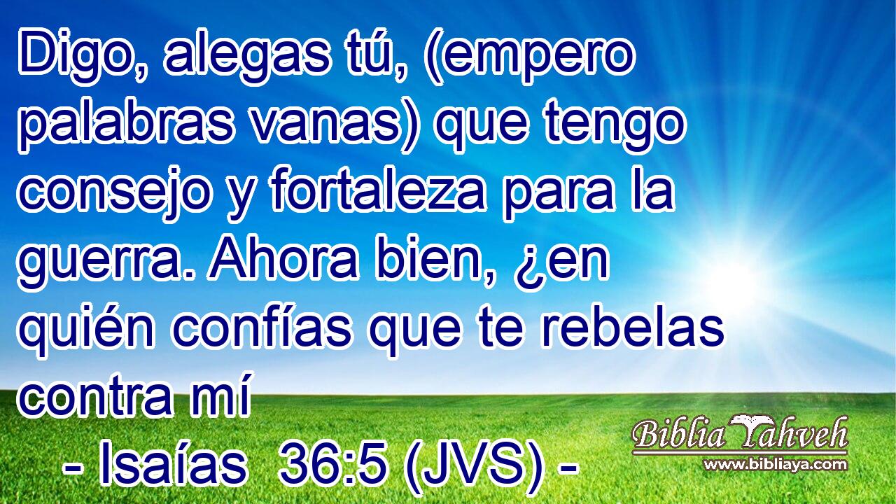 Digo, alegas tú, (empero palabras vanas) que tengo consejo y fortaleza para la guerra. Ahora bien, ¿en quién confías que te rebelas contra mí