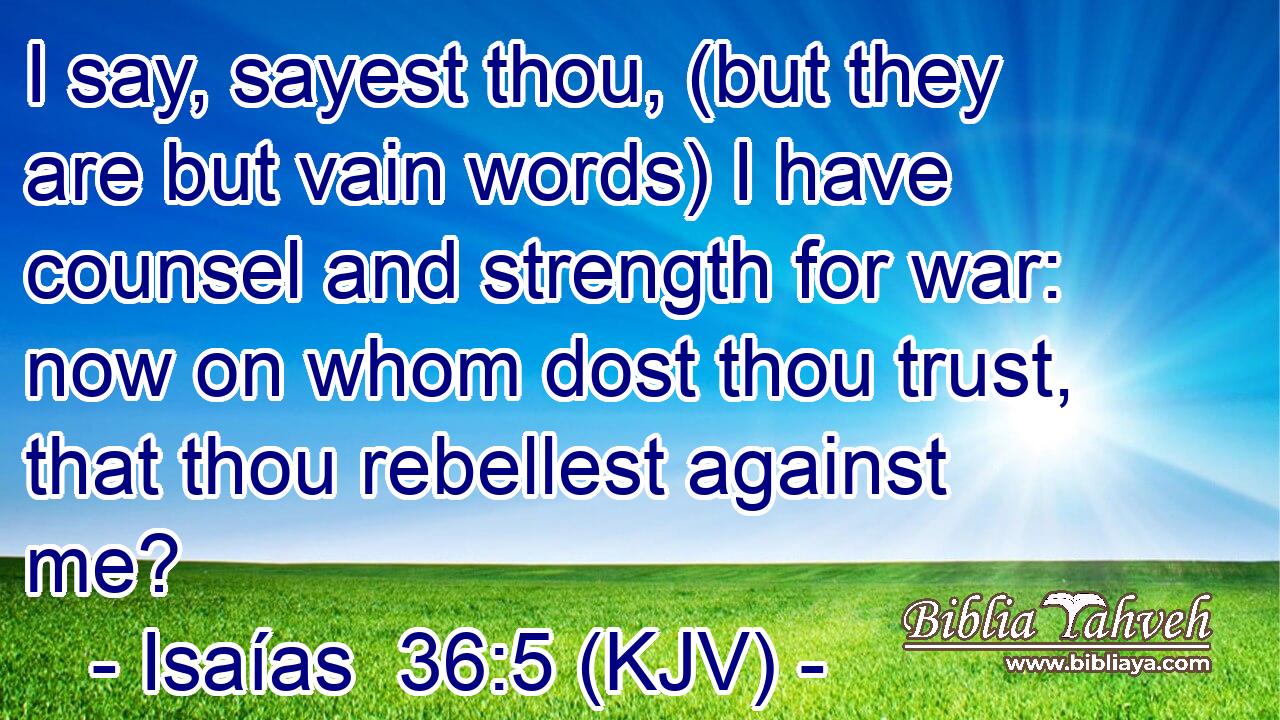 I say, sayest thou, (but they are but vain words) I have counsel and strength for war: now on whom dost thou trust, that thou rebellest against me?