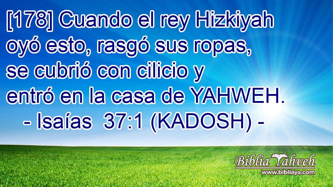  [178] Cuando el rey Hizkiyah oyó esto, rasgó sus ropas, se cubrió con cilicio y entró en la casa de YAHWEH. 