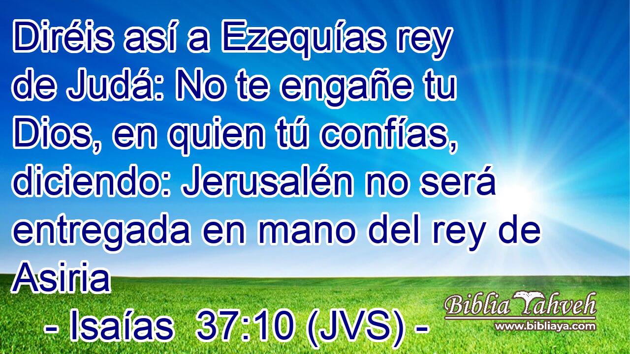 Diréis así a Ezequías rey de Judá: No te engañe tu Dios, en quien tú confías, diciendo: Jerusalén no será entregada en mano del rey de Asiria