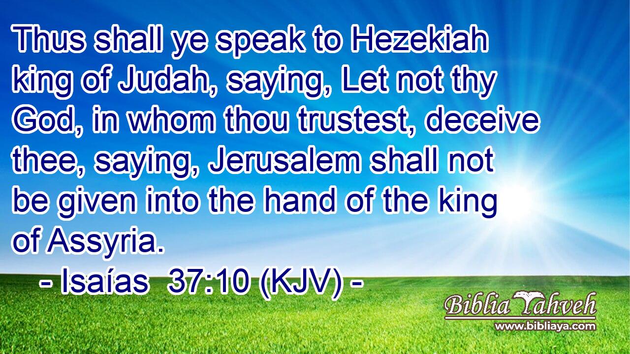 Thus shall ye speak to Hezekiah king of Judah, saying, Let not thy God, in whom thou trustest, deceive thee, saying, Jerusalem shall not be given into the hand of the king of Assyria.