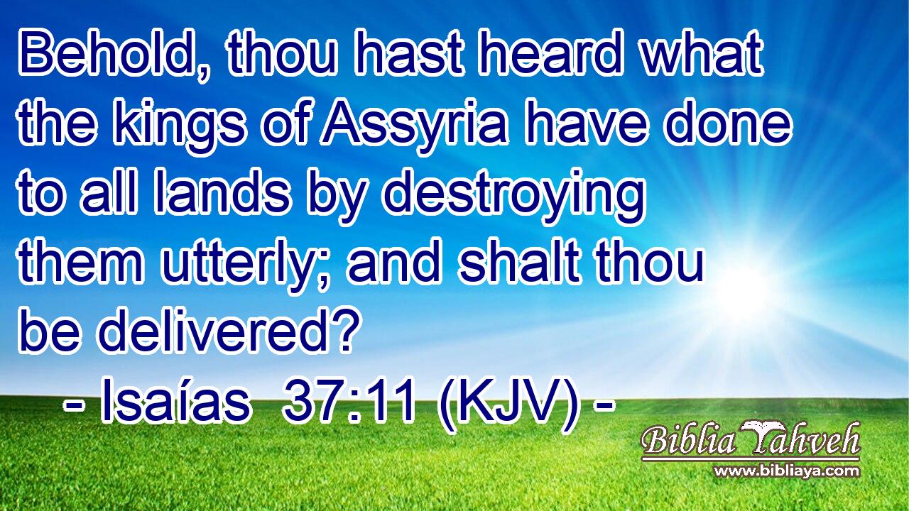 Behold, thou hast heard what the kings of Assyria have done to all lands by destroying them utterly; and shalt thou be delivered?